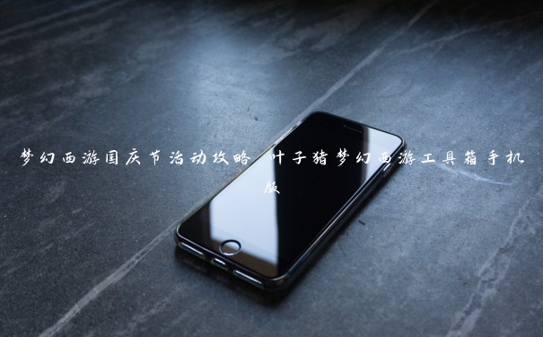 梦幻西游国庆节活动攻略 叶子猪梦幻西游工具箱手机版