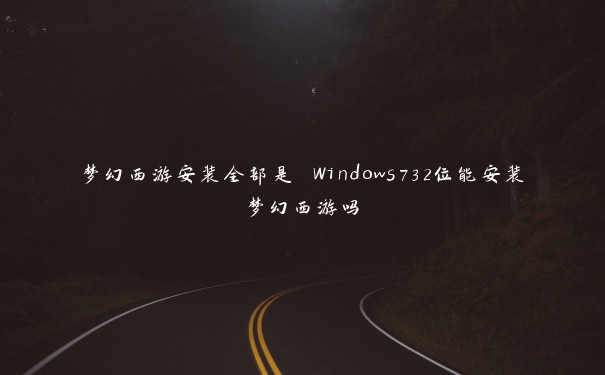 梦幻西游安装全部是 Windows732位能安装梦幻西游吗